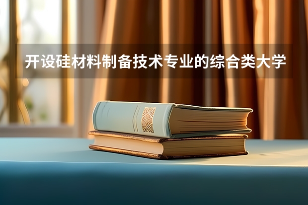 开设硅材料制备技术专业的综合类大学详解
