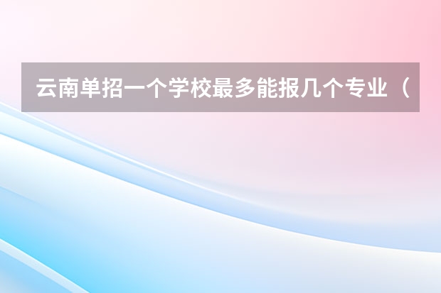 云南单招一个学校最多能报几个专业（四川职业技术学院单招可以报几个专业？）
