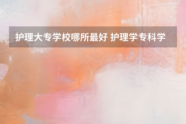 护理大专学校哪所最好 护理学专科学校排名