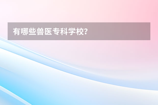 有哪些兽医专科学校？