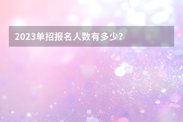 2023单招报名人数有多少？