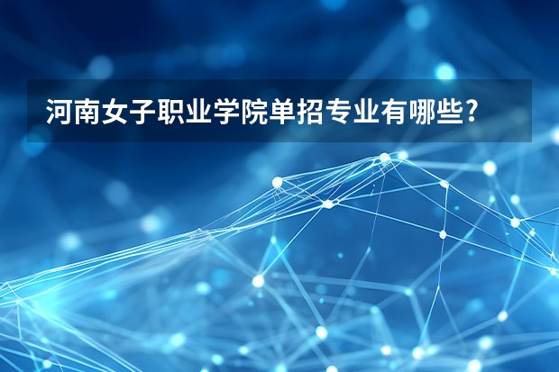 河南女子职业学院单招专业有哪些?