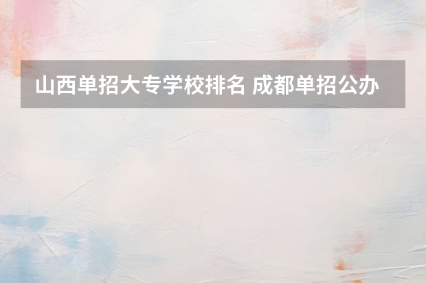 山西单招大专学校排名 成都单招公办大专学校排名