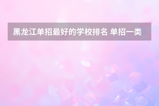 黑龙江单招最好的学校排名 单招一类学校排名