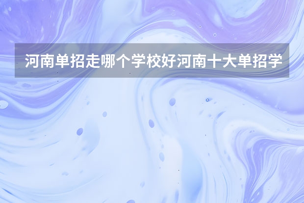 河南单招走哪个学校好河南十大单招学校推荐