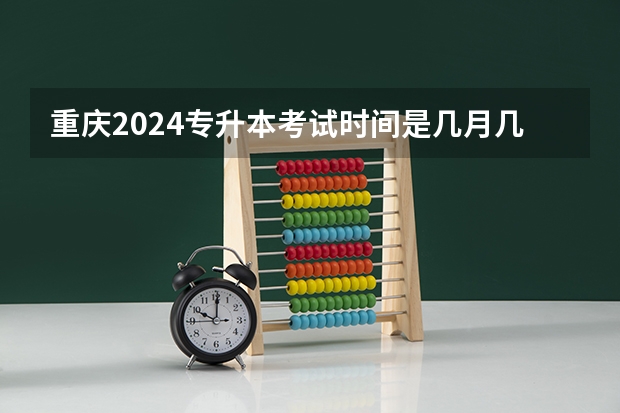 重庆2024专升本考试时间是几月几号？（2024专升本报名时间和考试时间）