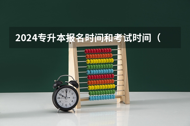 2024专升本报名时间和考试时间（2024年升本考试时间和报名时间）