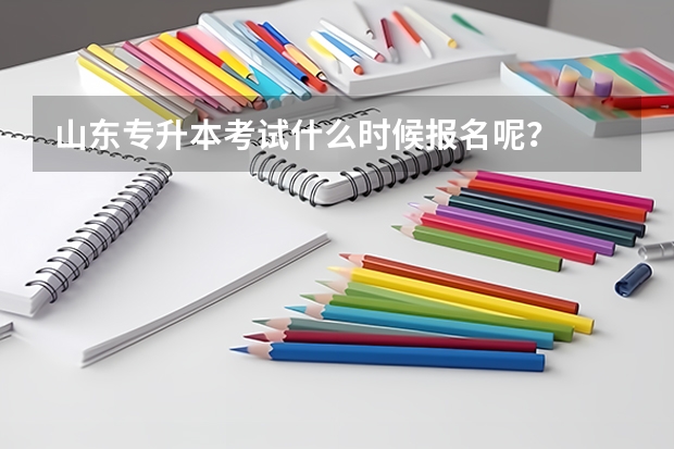 山东专升本考试什么时候报名呢？