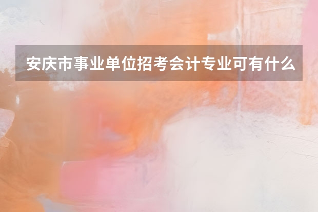 安庆市事业单位招考会计专业可有什么大纲啊？或者有大概考试的范围是什么？