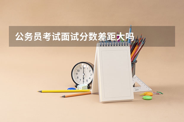 公务员考试面试分数差距大吗