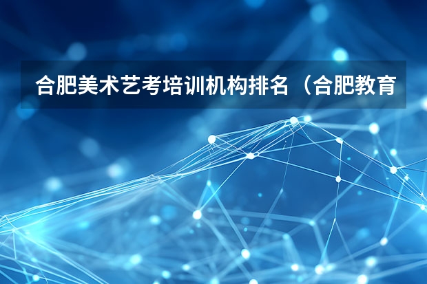 合肥美术艺考培训机构排名（合肥教育培训机构排名前十 好的辅导机构排名）