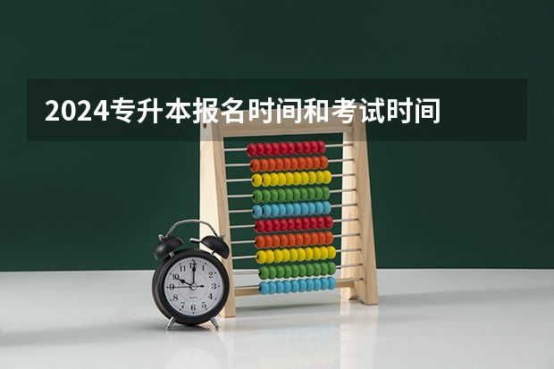 2024专升本报名时间和考试时间 山西专升本考试时间2024年具体时间？