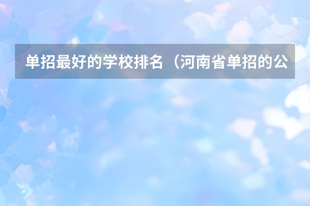 单招最好的学校排名（河南省单招的公办大专学校排名）