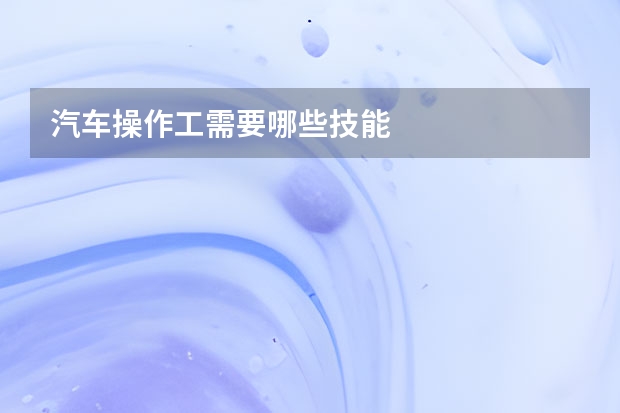 汽车操作工需要哪些技能