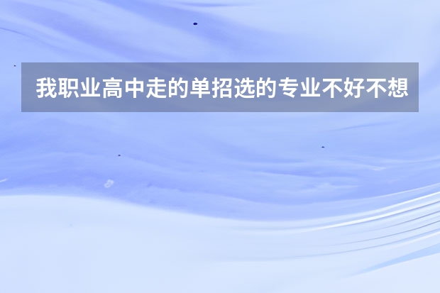 我职业高中走的单招选的专业不好不想去了怎么办？