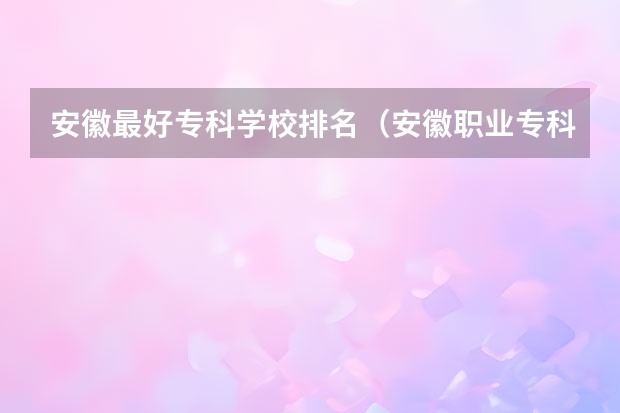 安徽最好专科学校排名（安徽职业专科学校排名）