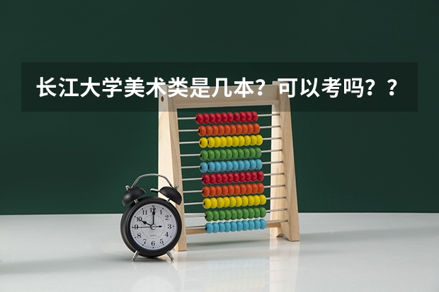 长江大学美术类是几本？可以考吗？？ 文化美术都要多少分？