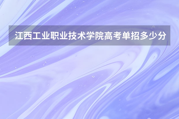 江西工业职业技术学院高考单招多少分能上？
