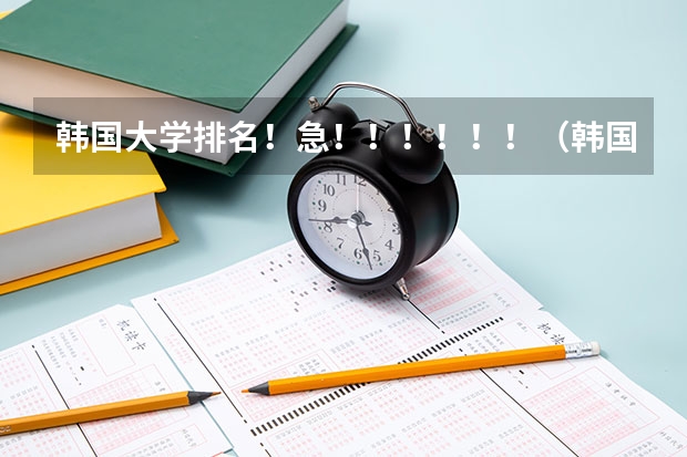 韩国大学排名！急！！！！！！（韩国留学优秀大学一览）