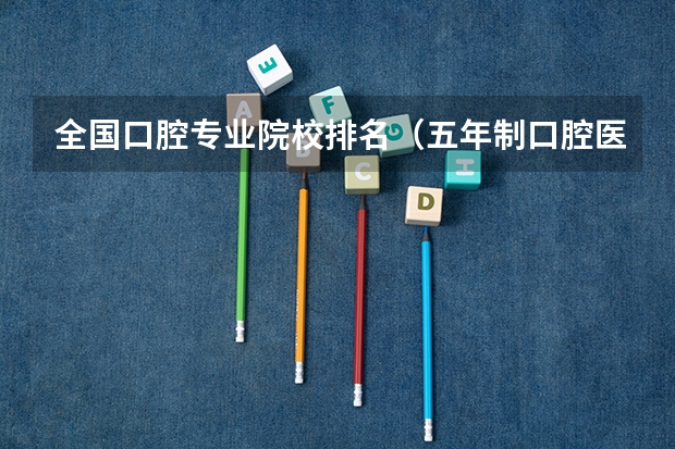 全国口腔专业院校排名（五年制口腔医学专业大学排名？）