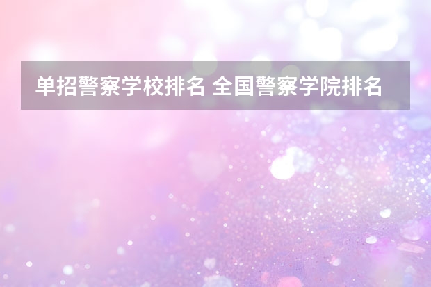 单招警察学校排名 全国警察学院排名及录取分数线