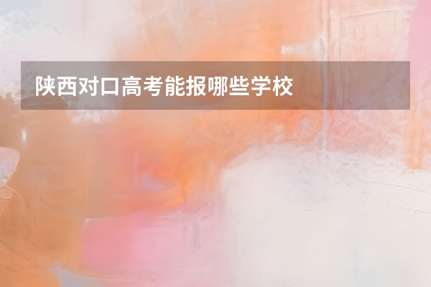 陕西对口高考能报哪些学校