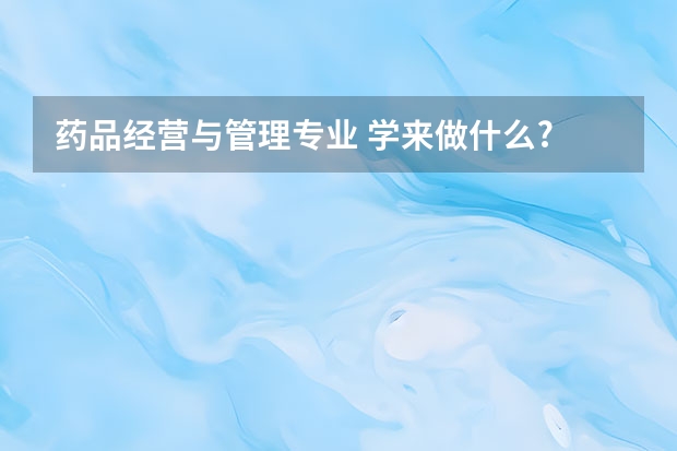 药品经营与管理专业 学来做什么?