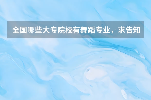 全国哪些大专院校有舞蹈专业，求告知，谢谢！