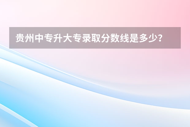 贵州中专升大专录取分数线是多少?