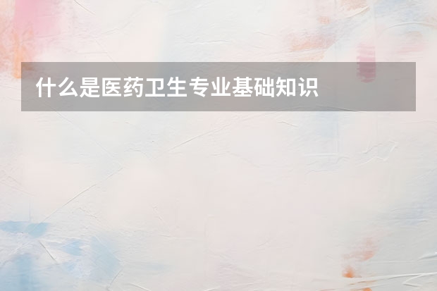 什么是医药卫生专业基础知识