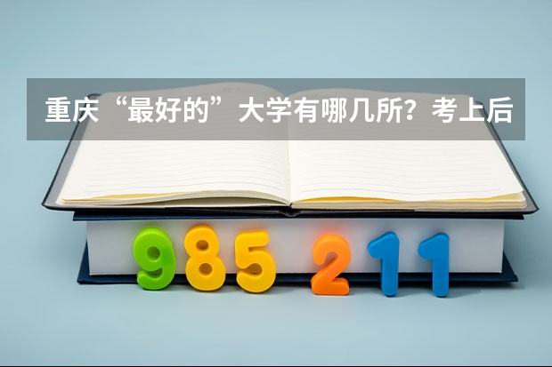 重庆“最好的”大学有哪几所？考上后就业情况怎么样？