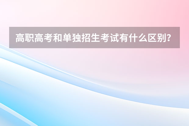 高职高考和单独招生考试有什么区别？