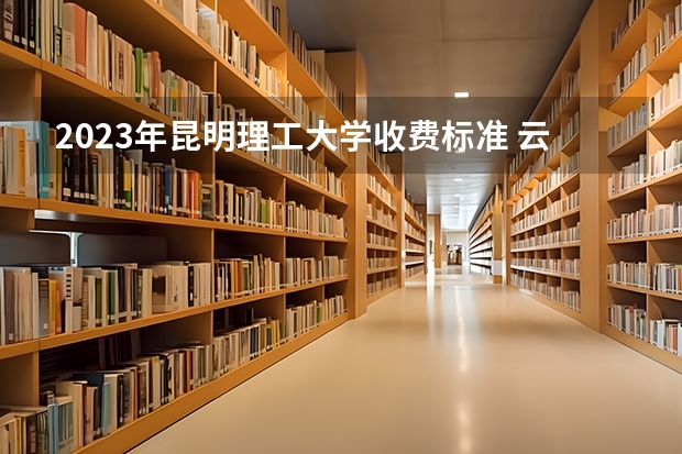 2023年昆明理工大学收费标准 云南三本院校排名