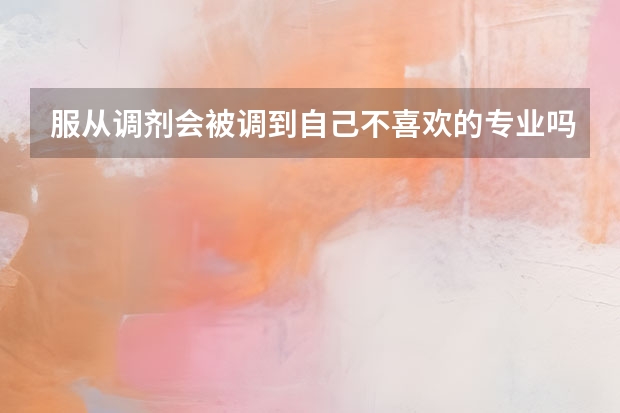 服从调剂会被调到自己不喜欢的专业吗？