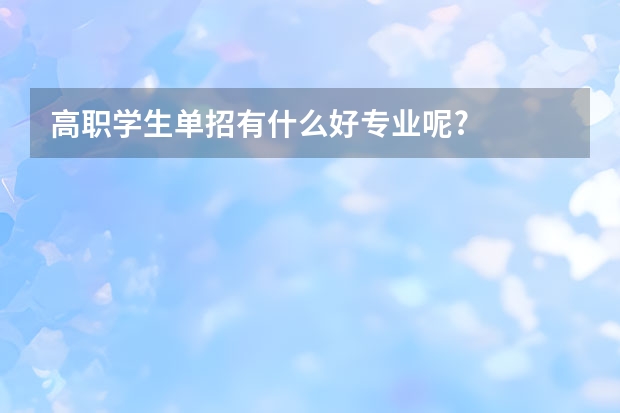 高职学生单招有什么好专业呢?
