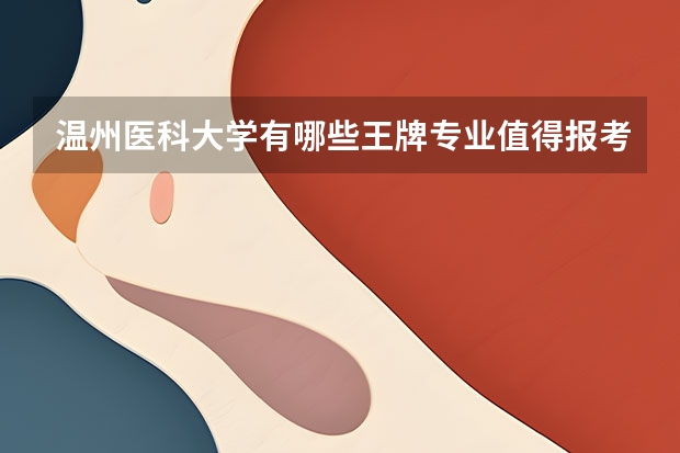 温州医科大学有哪些王牌专业值得报考？