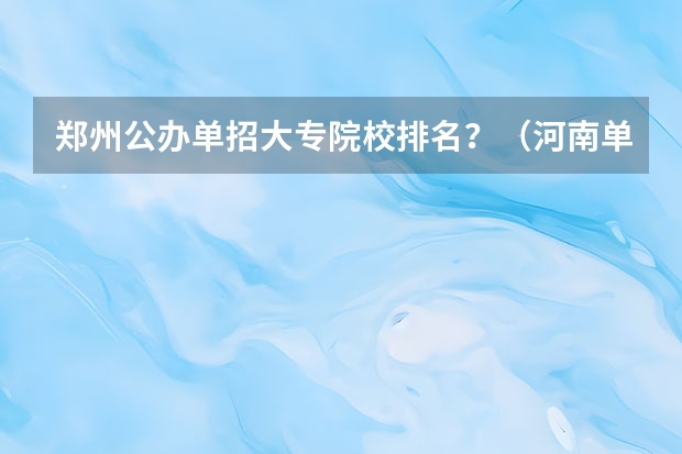郑州公办单招大专院校排名？（河南单招学校排名及分数线）