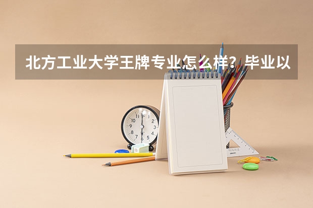 北方工业大学王牌专业怎么样？毕业以后前景怎么样？