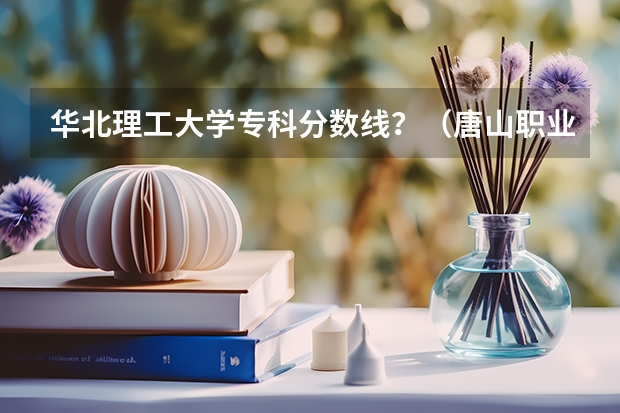 华北理工大学专科分数线？（唐山职业技术学院专业分数线）