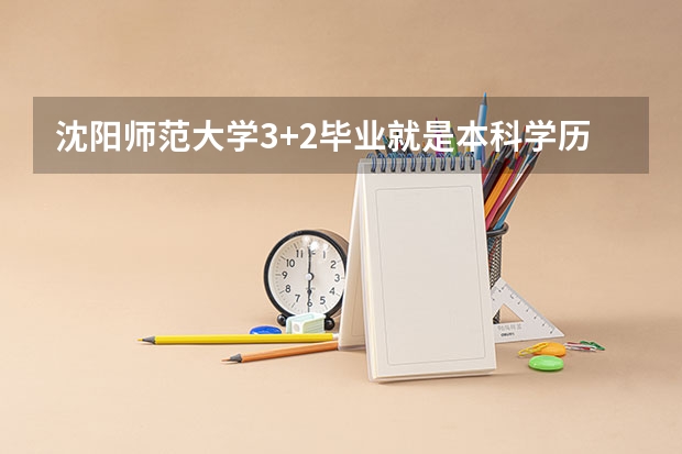 沈阳师范大学3+2毕业就是本科学历靠谱吗