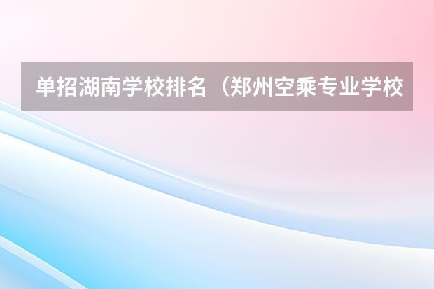 单招湖南学校排名（郑州空乘专业学校排名）