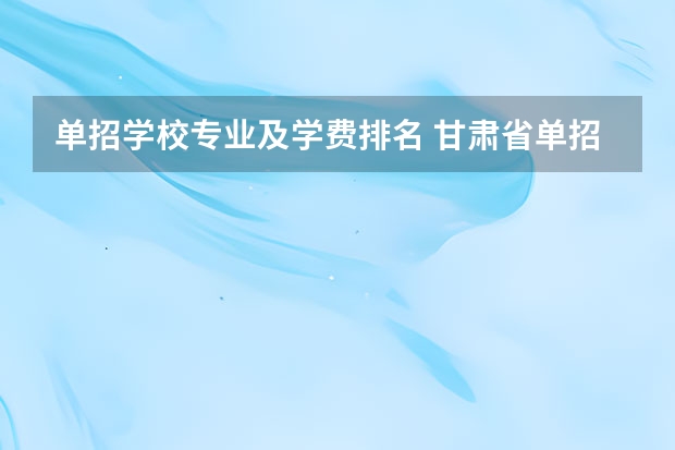 单招学校专业及学费排名 甘肃省单招学校排名及专业