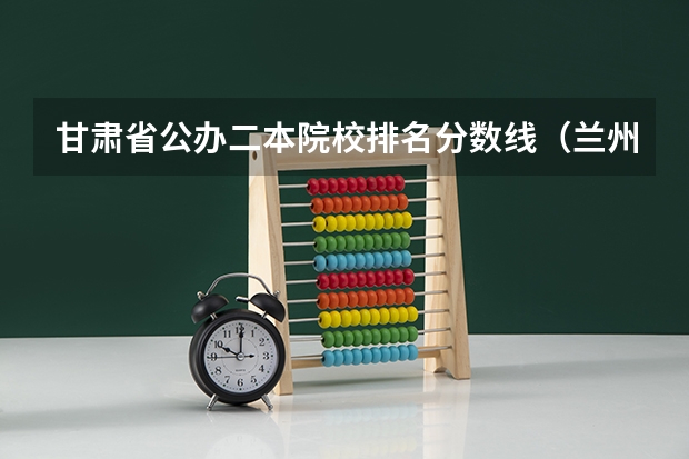 甘肃省公办二本院校排名分数线（兰州铁道学院二本录取分数）