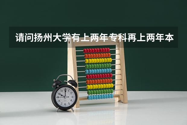 请问扬州大学有上两年专科再上两年本科的制度 是什么意思啊