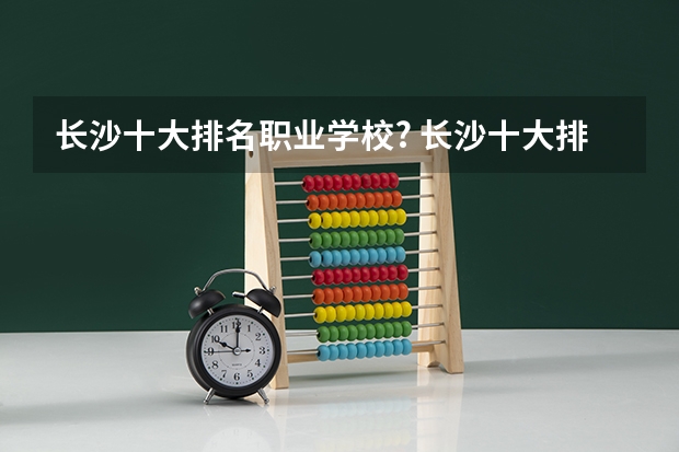 长沙十大排名职业学校? 长沙十大排名中专学校