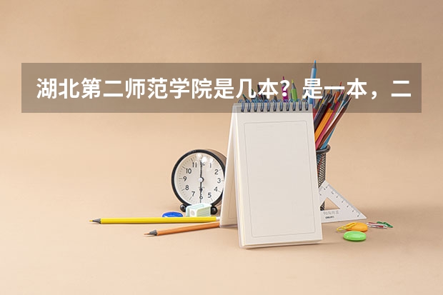 湖北第二师范学院是几本？是一本，二本还是三本（湖北省第二师范学院是一本还是二本）