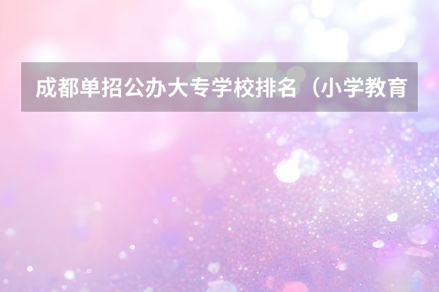 成都单招公办大专学校排名（小学教育最好的大专学校）