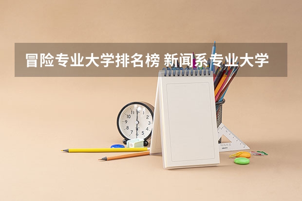 冒险专业大学排名榜 新闻系专业大学排行榜