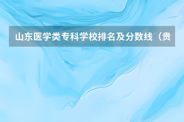 山东医学类专科学校排名及分数线（贵州卫校排名前十名学校）