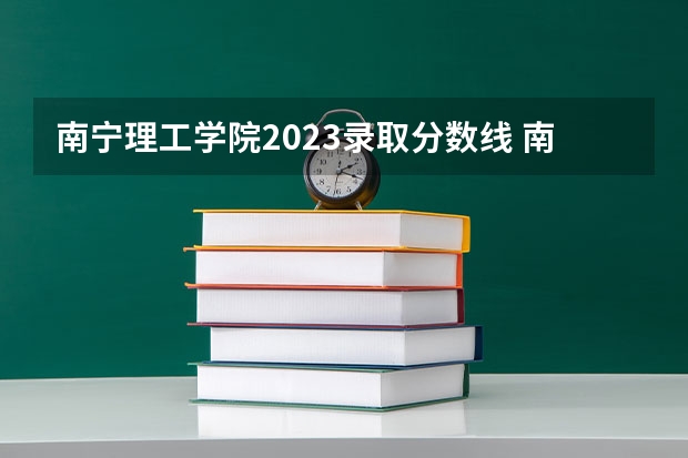 南宁理工学院2023录取分数线 南宁理工学院简介